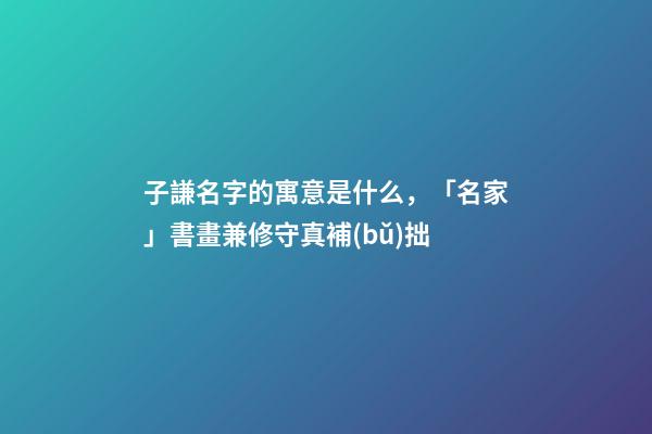子謙名字的寓意是什么，「名家」書畫兼修守真補(bǔ)拙-第1張-觀點(diǎn)-玄機(jī)派