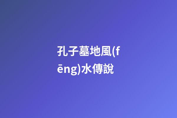 孔子墓地風(fēng)水傳說
