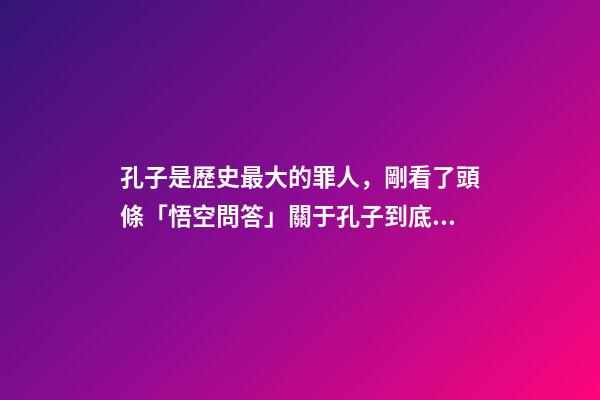 孔子是歷史最大的罪人，剛看了頭條「悟空問答」關于孔子到底是圣人還是罪人的評論-第1張-觀點-玄機派