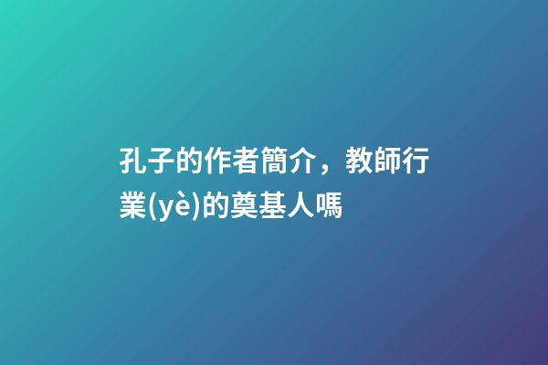 孔子的作者簡介，教師行業(yè)的奠基人嗎-第1張-觀點-玄機派