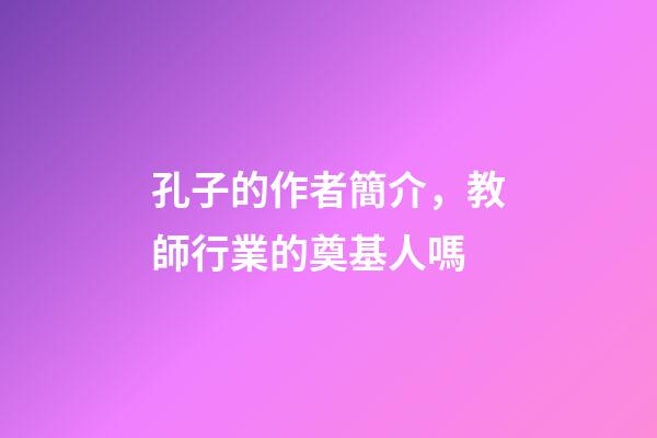 孔子的作者簡介，教師行業的奠基人嗎