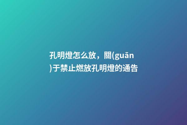孔明燈怎么放，關(guān)于禁止燃放孔明燈的通告-第1張-觀點(diǎn)-玄機(jī)派
