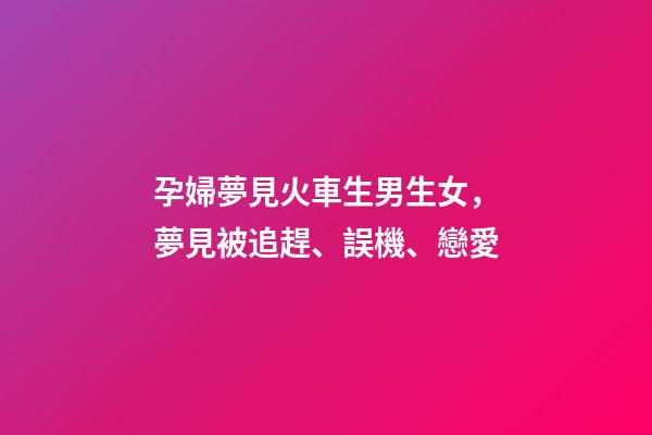 孕婦夢見火車生男生女，夢見被追趕、誤機、戀愛-第1張-觀點-玄機派