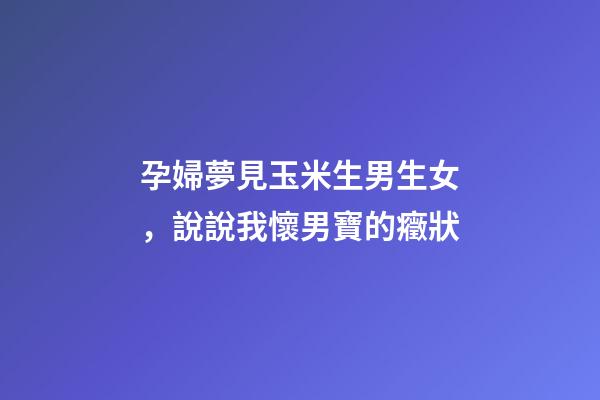 孕婦夢見玉米生男生女，說說我懷男寶的癥狀-第1張-觀點-玄機派