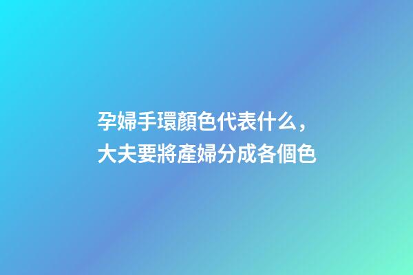 孕婦手環顏色代表什么，大夫要將產婦分成各個色-第1張-觀點-玄機派