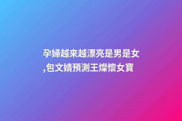 孕婦越來越漂亮是男是女,包文婧預測王燦懷女寶-第1張-觀點-玄機派