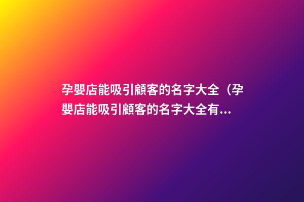 孕嬰店能吸引顧客的名字大全（孕嬰店能吸引顧客的名字大全有哪些）