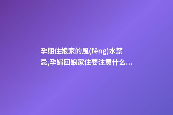 孕期住娘家的風(fēng)水禁忌,孕婦回娘家住要注意什么呢？