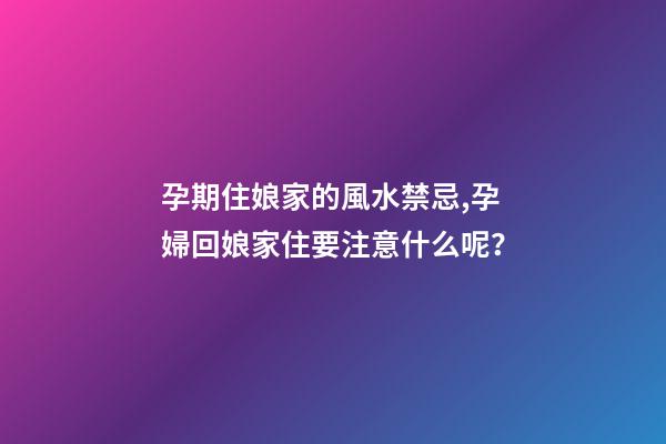孕期住娘家的風水禁忌,孕婦回娘家住要注意什么呢？