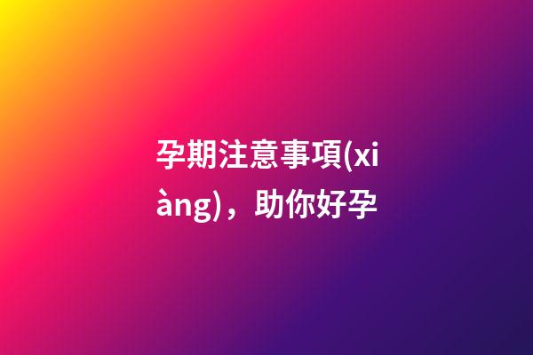 孕期注意事項(xiàng)，助你好孕