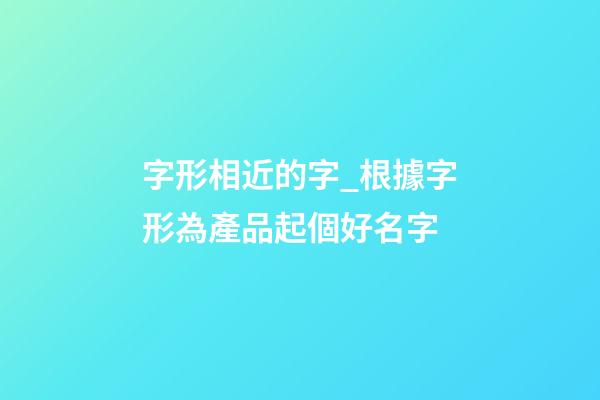字形相近的字_根據字形為產品起個好名字-第1張-公司起名-玄機派