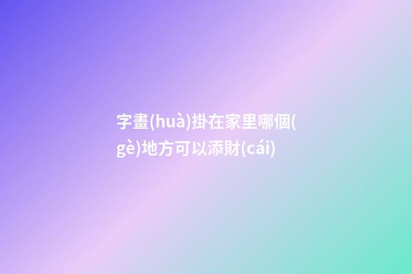 字畫(huà)掛在家里哪個(gè)地方可以添財(cái)
