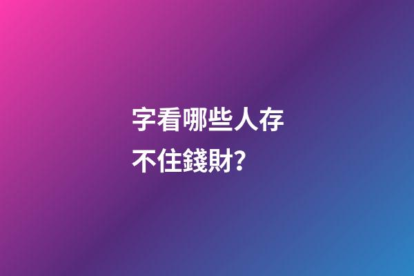 字看哪些人存不住錢財？