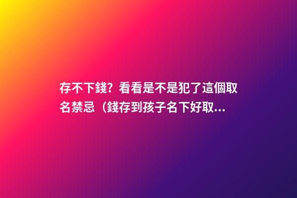 存不下錢？看看是不是犯了這個取名禁忌（錢存到孩子名下好取嗎）
