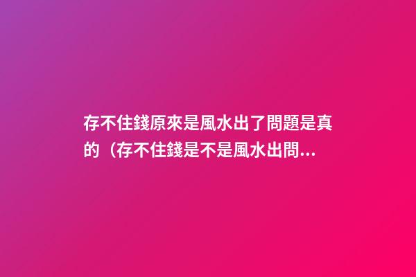 存不住錢原來是風水出了問題是真的（存不住錢是不是風水出問題了）