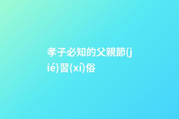 孝子必知的父親節(jié)習(xí)俗