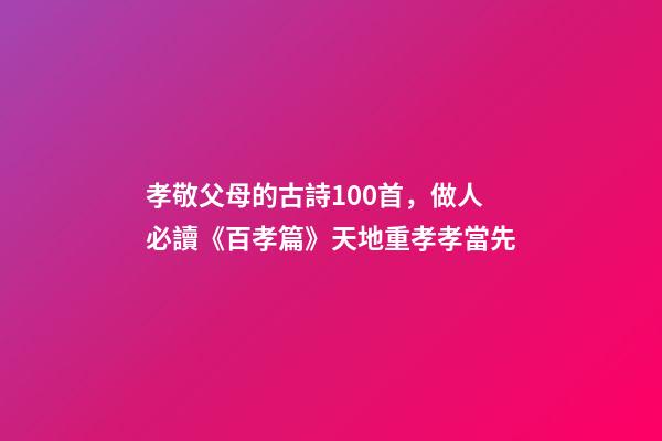 孝敬父母的古詩100首，做人必讀《百孝篇》天地重孝孝當先-第1張-觀點-玄機派
