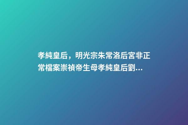孝純皇后，明光宗朱常洛后宮非正常檔案崇禎帝生母孝純皇后劉氏死因不明-第1張-觀點-玄機派