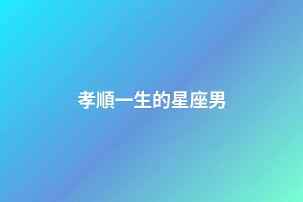 孝順一生的星座男-第1張-星座運勢-玄機派
