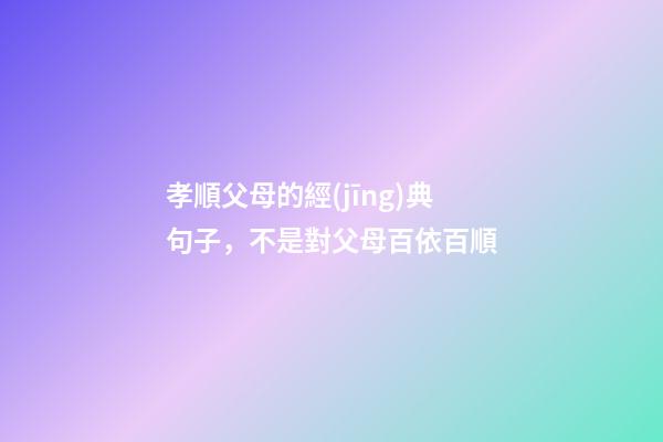 孝順父母的經(jīng)典句子，不是對父母百依百順-第1張-觀點-玄機派