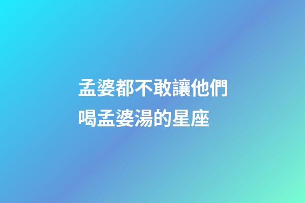 孟婆都不敢讓他們喝孟婆湯的星座-第1張-星座運勢-玄機派