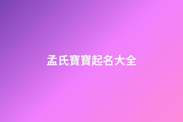 孟氏寶寶起名大全(2023孟姓寶寶取名大全)-第1張-寶寶起名-玄機派