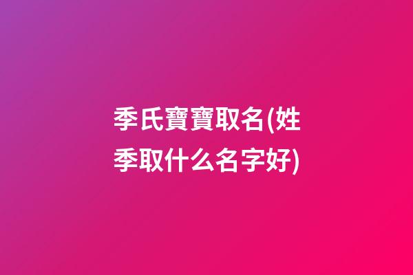 季氏寶寶取名(姓季取什么名字好)
