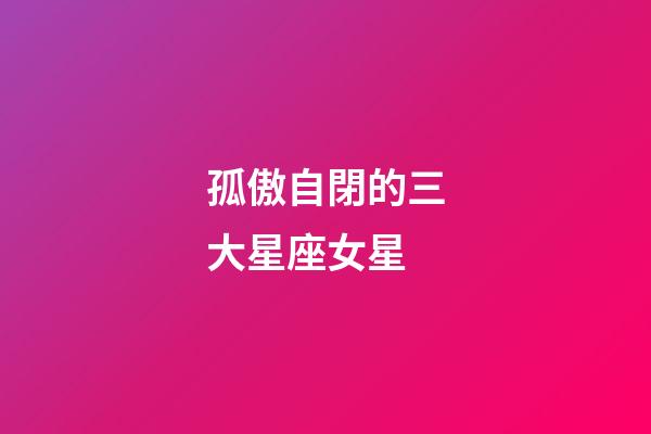 孤傲自閉的三大星座女星
