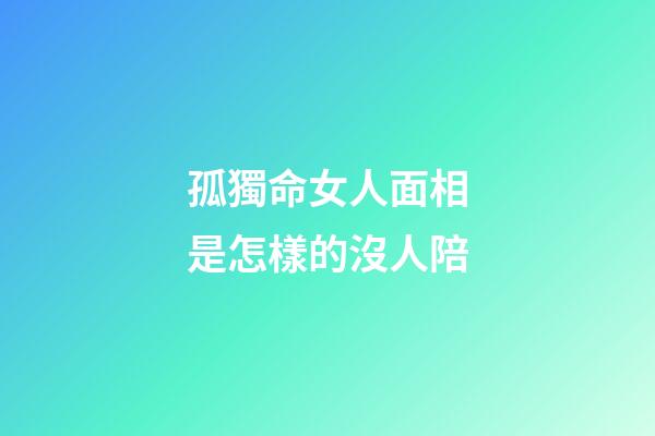 孤獨命女人面相是怎樣的沒人陪