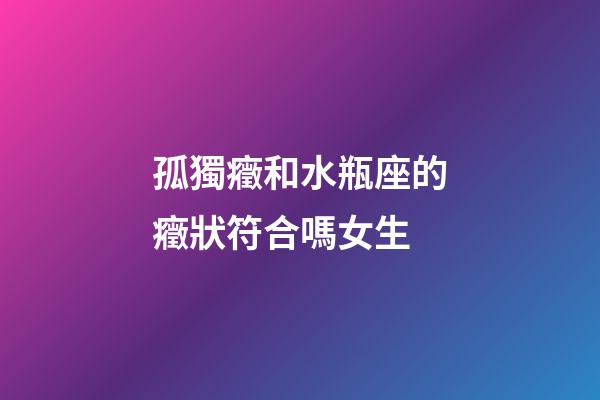 孤獨癥和水瓶座的癥狀符合嗎女生-第1張-星座運勢-玄機派