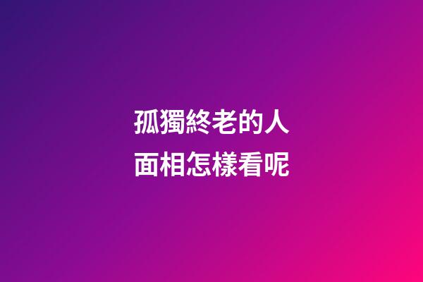 孤獨終老的人面相怎樣看呢