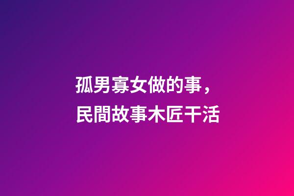 孤男寡女做的事，民間故事木匠干活-第1張-觀點-玄機派