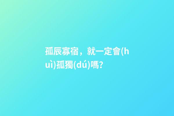 孤辰寡宿，就一定會(huì)孤獨(dú)嗎？