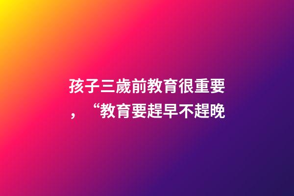 孩子三歲前教育很重要，“教育要趕早不趕晚-第1張-觀點(diǎn)-玄機(jī)派