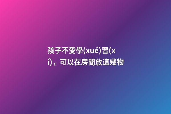 孩子不愛學(xué)習(xí)，可以在房間放這幾物