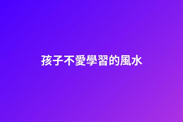 孩子不愛學習的風水