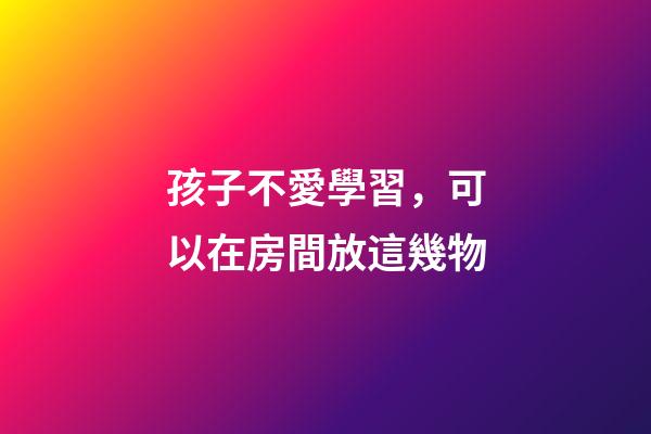 孩子不愛學習，可以在房間放這幾物