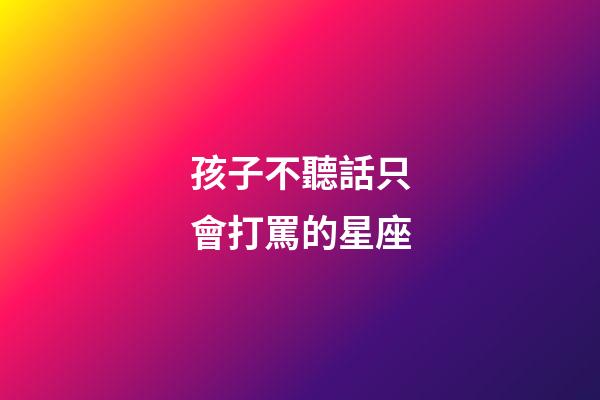 孩子不聽話只會打罵的星座-第1張-星座運勢-玄機派