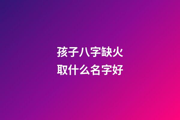 孩子八字缺火取什么名字好(小孩八字缺火拿什么字好)-第1張-寶寶起名-玄機派