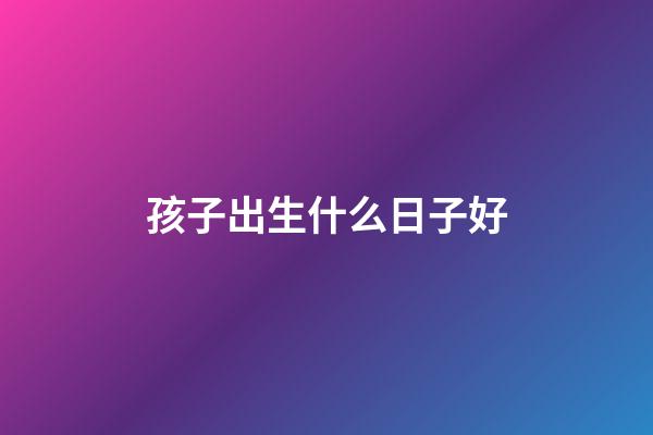 孩子出生什么日子好