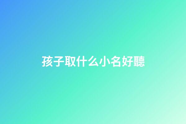 孩子取什么小名好聽(孩子取什么小名好聽一點)-第1張-寶寶起名-玄機派
