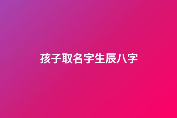 孩子取名字生辰八字(孩子起名字八字)-第1張-寶寶起名-玄機派