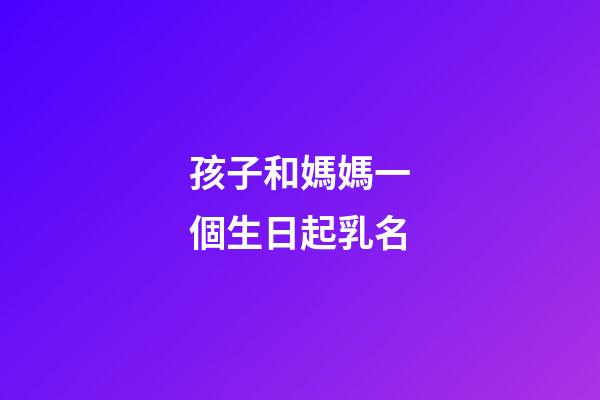 孩子和媽媽一個生日起乳名(孩子和媽媽一個生日起乳名可以嗎)-第1張-寶寶起名-玄機派