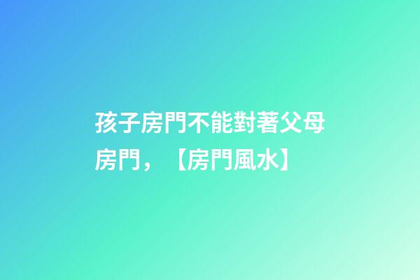 孩子房門不能對著父母房門，【房門風水】-第1張-觀點-玄機派