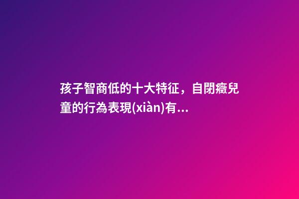 孩子智商低的十大特征，自閉癥兒童的行為表現(xiàn)有哪些-第1張-觀點(diǎn)-玄機(jī)派