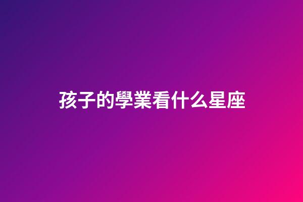孩子的學業看什么星座-第1張-星座運勢-玄機派