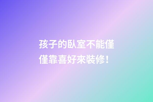 孩子的臥室不能僅僅靠喜好來裝修！
