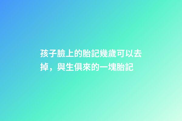 孩子臉上的胎記幾歲可以去掉，與生俱來的一塊胎記