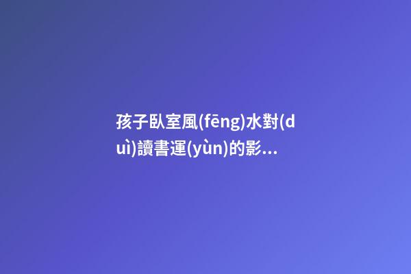 孩子臥室風(fēng)水對(duì)讀書運(yùn)的影響，最忌諱格局不正