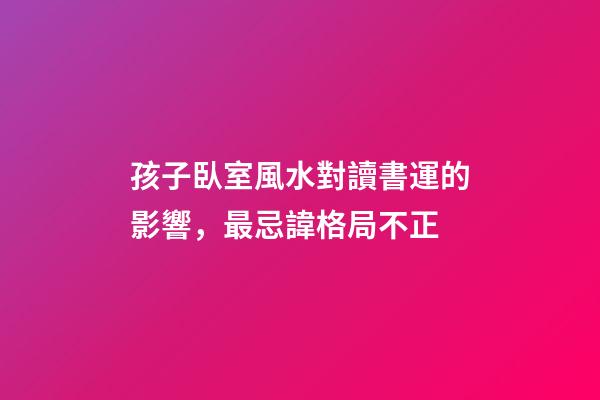孩子臥室風水對讀書運的影響，最忌諱格局不正